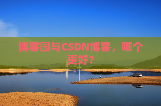 博客园与CSDN博客，哪个更好？